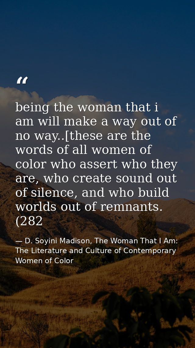 being the woman that i am will make a way out of no way..[these are the words of all women of color who assert who they  — D. Soyini Madison, The Woman That I Am: The Literature and Culture of Contemporary Women of Color