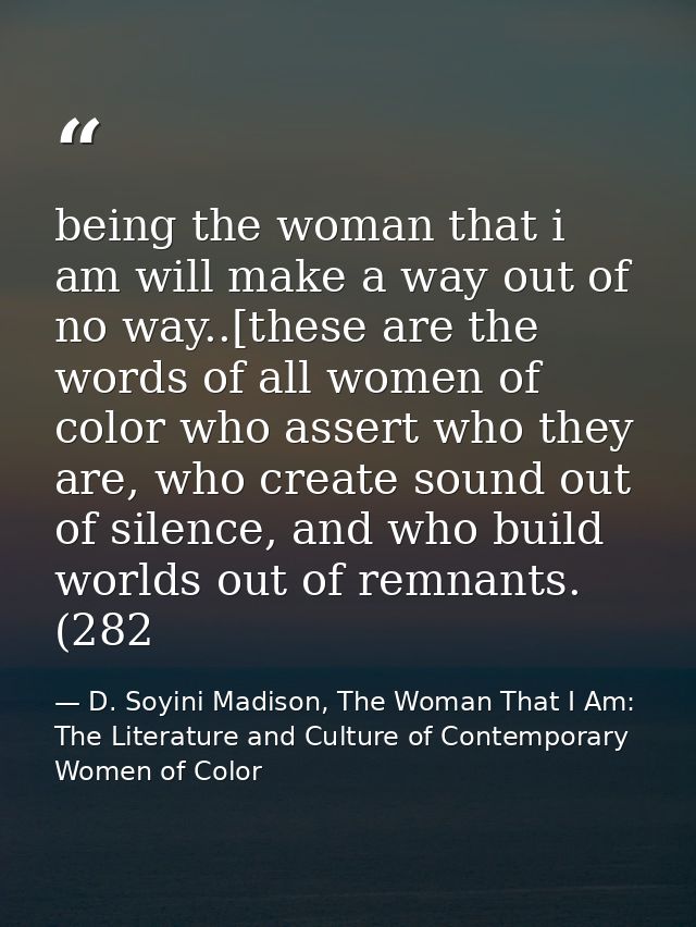 being the woman that i am will make a way out of no way..[these are the words of all women of color who assert who they  — D. Soyini Madison, The Woman That I Am: The Literature and Culture of Contemporary Women of Color