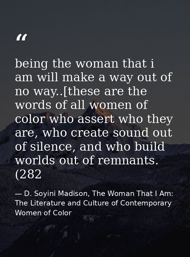 being the woman that i am will make a way out of no way..[these are the words of all women of color who assert who they  — D. Soyini Madison, The Woman That I Am: The Literature and Culture of Contemporary Women of Color