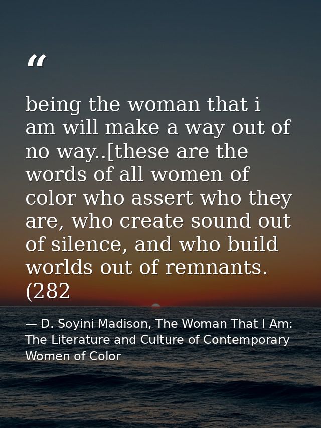 being the woman that i am will make a way out of no way..[these are the words of all women of color who assert who they  — D. Soyini Madison, The Woman That I Am: The Literature and Culture of Contemporary Women of Color