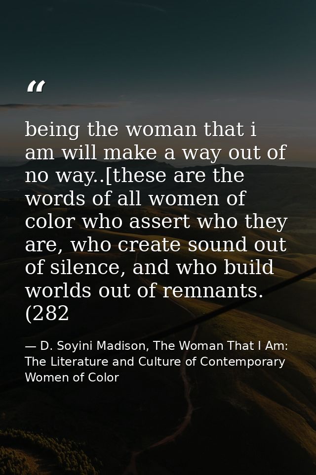 being the woman that i am will make a way out of no way..[these are the words of all women of color who assert who they  — D. Soyini Madison, The Woman That I Am: The Literature and Culture of Contemporary Women of Color