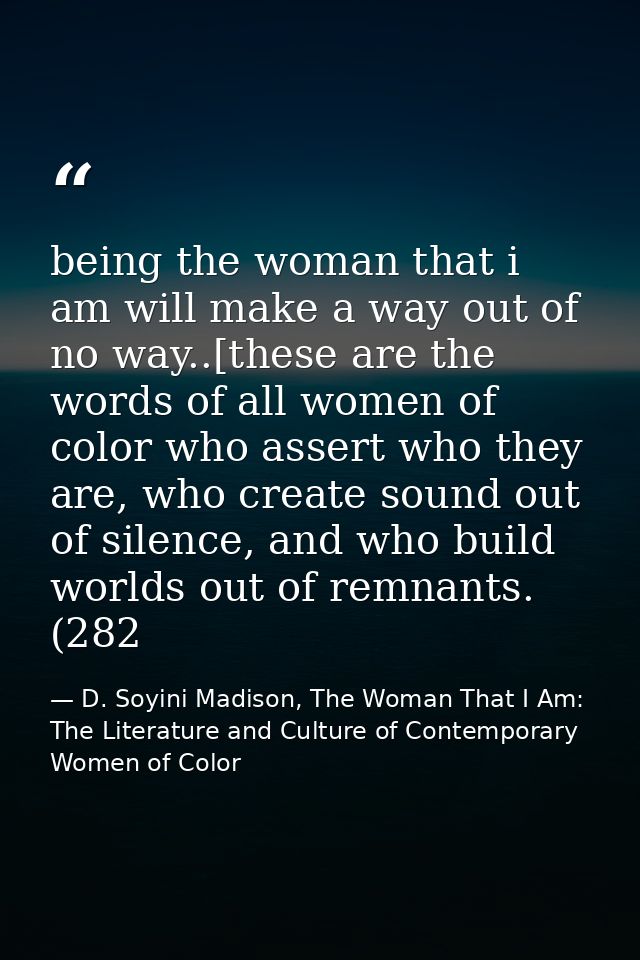 being the woman that i am will make a way out of no way..[these are the words of all women of color who assert who they  — D. Soyini Madison, The Woman That I Am: The Literature and Culture of Contemporary Women of Color