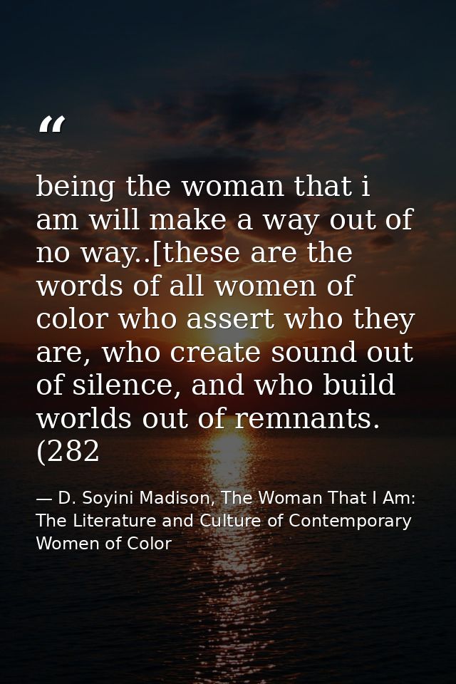 being the woman that i am will make a way out of no way..[these are the words of all women of color who assert who they  — D. Soyini Madison, The Woman That I Am: The Literature and Culture of Contemporary Women of Color
