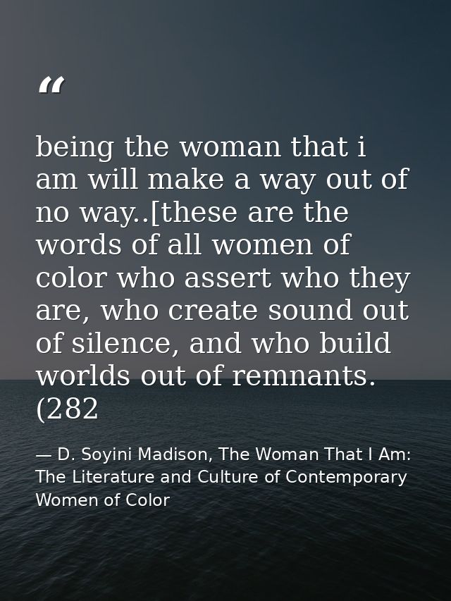 being the woman that i am will make a way out of no way..[these are the words of all women of color who assert who they  — D. Soyini Madison, The Woman That I Am: The Literature and Culture of Contemporary Women of Color