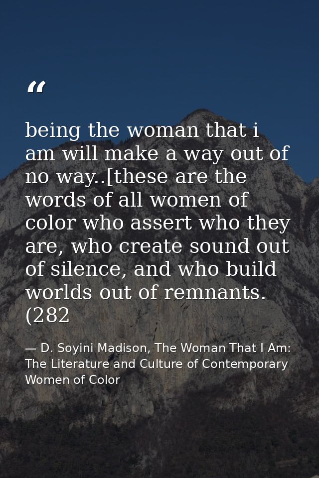 being the woman that i am will make a way out of no way..[these are the words of all women of color who assert who they  — D. Soyini Madison, The Woman That I Am: The Literature and Culture of Contemporary Women of Color