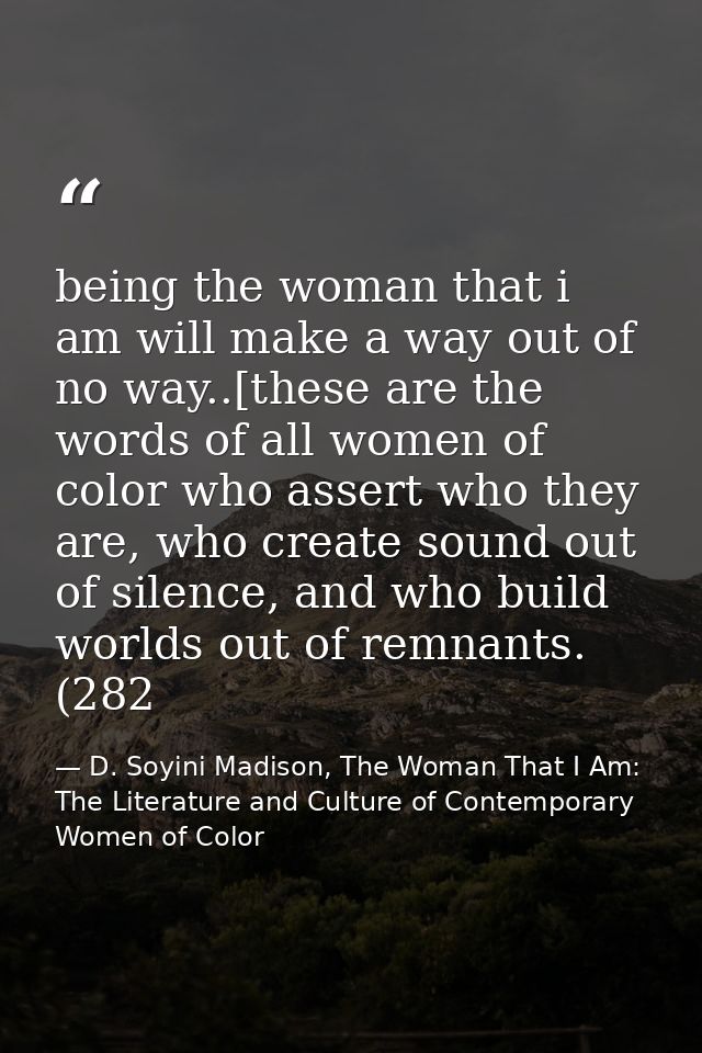 being the woman that i am will make a way out of no way..[these are the words of all women of color who assert who they  — D. Soyini Madison, The Woman That I Am: The Literature and Culture of Contemporary Women of Color