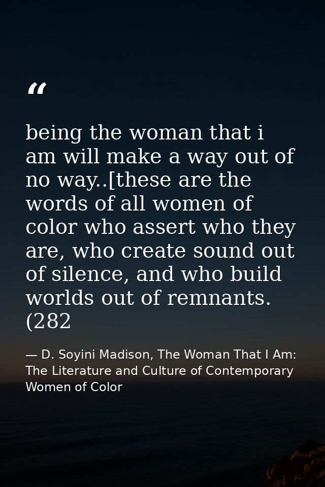 being the woman that i am will make a way out of no way..[these are the words of all women of color who assert who they  — D. Soyini Madison, The Woman That I Am: The Literature and Culture of Contemporary Women of Color