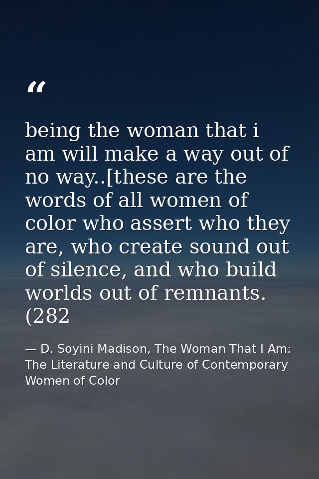 being the woman that i am will make a way out of no way..[these are the words of all women of color who assert who they  — D. Soyini Madison, The Woman That I Am: The Literature and Culture of Contemporary Women of Color