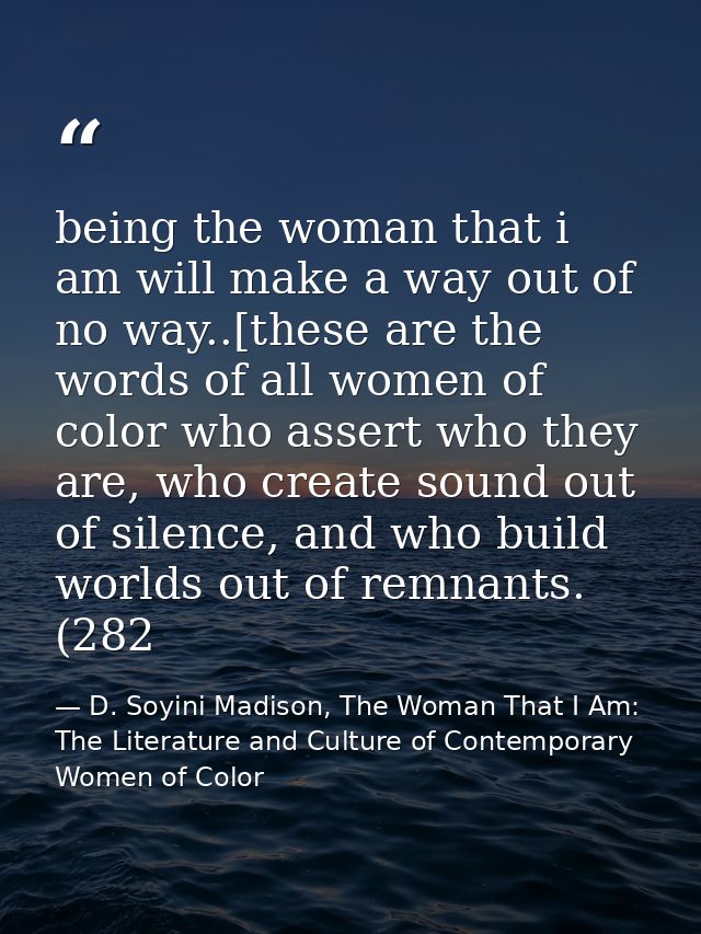 being the woman that i am will make a way out of no way..[these are the words of all women of color who assert who they  — D. Soyini Madison, The Woman That I Am: The Literature and Culture of Contemporary Women of Color