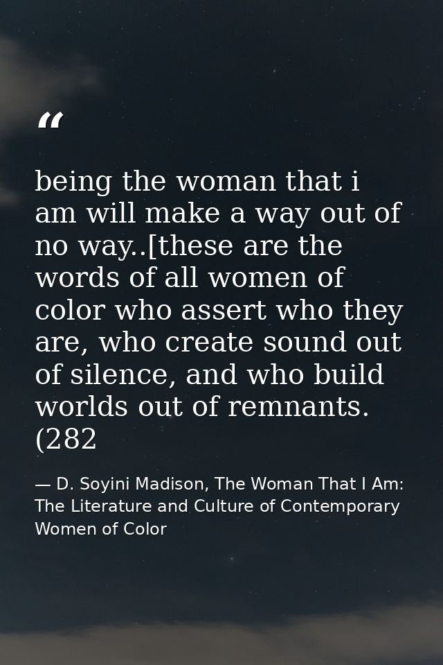 being the woman that i am will make a way out of no way..[these are the words of all women of color who assert who they  — D. Soyini Madison, The Woman That I Am: The Literature and Culture of Contemporary Women of Color