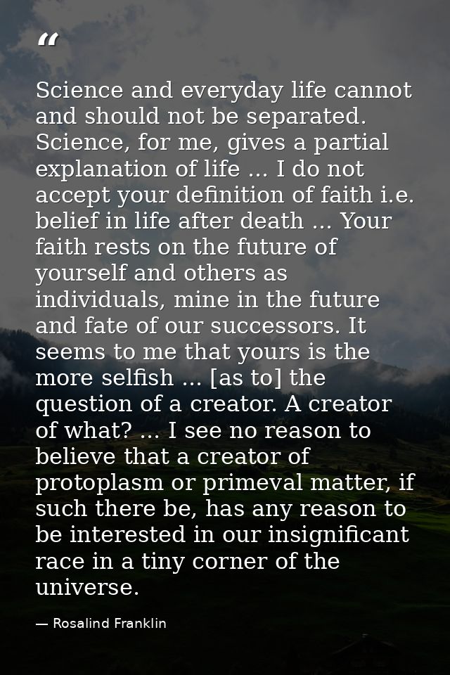 Science and everyday life cannot and should not be separated. Science, for me, gives a partial explanation of life ... I — Rosalind Franklin