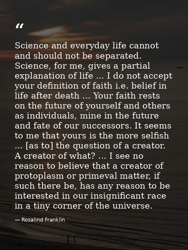 Science and everyday life cannot and should not be separated. Science, for me, gives a partial explanation of life ... I — Rosalind Franklin