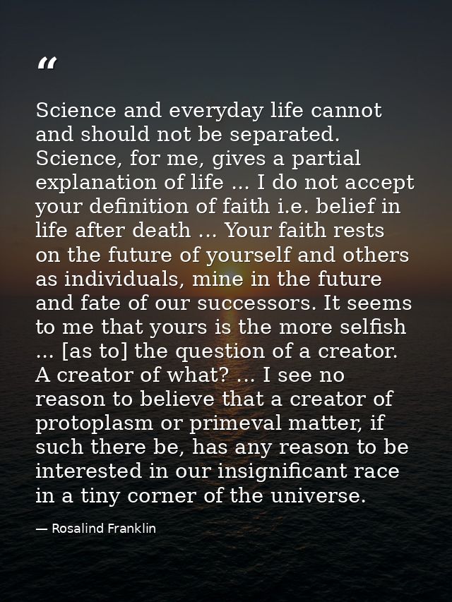 Science and everyday life cannot and should not be separated. Science, for me, gives a partial explanation of life ... I — Rosalind Franklin