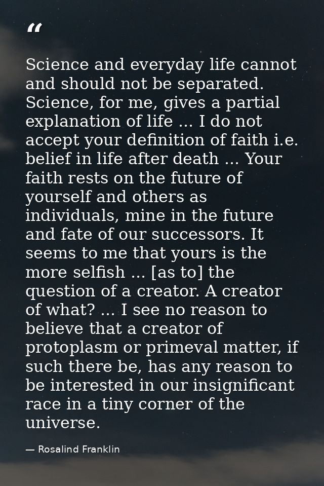 Science and everyday life cannot and should not be separated. Science, for me, gives a partial explanation of life ... I — Rosalind Franklin