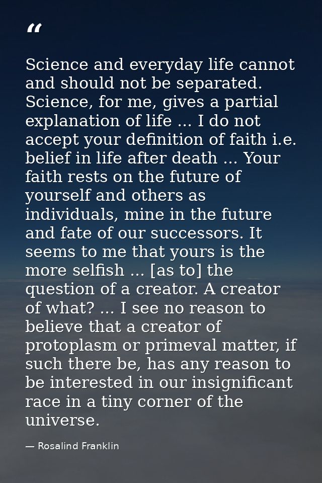 Science and everyday life cannot and should not be separated. Science, for me, gives a partial explanation of life ... I — Rosalind Franklin