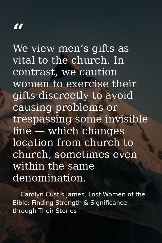 We view men’s gifts as vital to the church. In contrast, we caution women to exercise their gifts discreetly to avoid ca — Carolyn Custis James, Lost Women of the Bible: Finding Strength & Significance through Their Stories