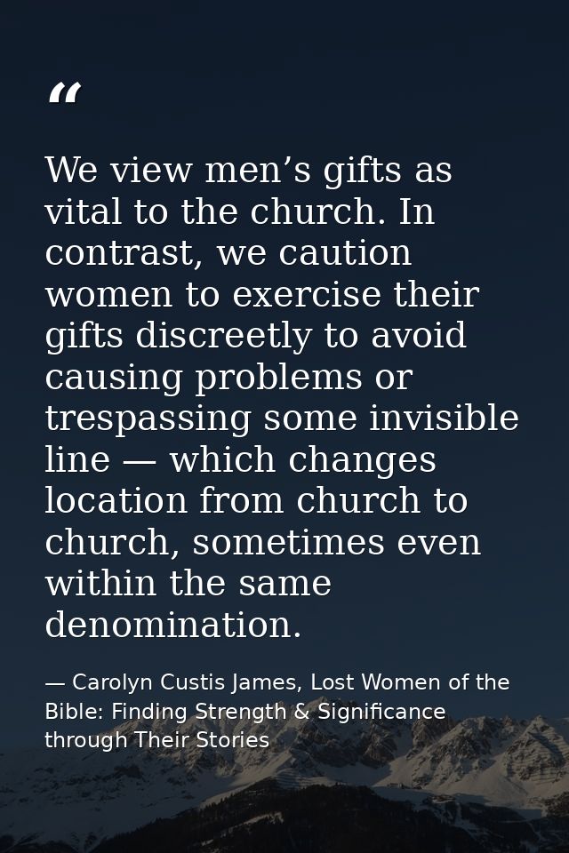 We view men’s gifts as vital to the church. In contrast, we caution women to exercise their gifts discreetly to avoid ca — Carolyn Custis James, Lost Women of the Bible: Finding Strength & Significance through Their Stories