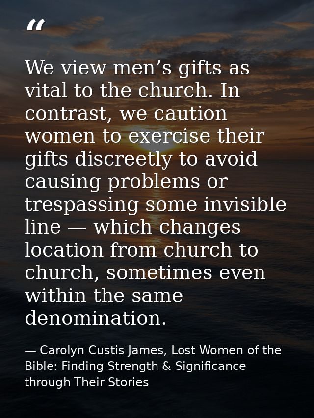 We view men’s gifts as vital to the church. In contrast, we caution women to exercise their gifts discreetly to avoid ca — Carolyn Custis James, Lost Women of the Bible: Finding Strength & Significance through Their Stories
