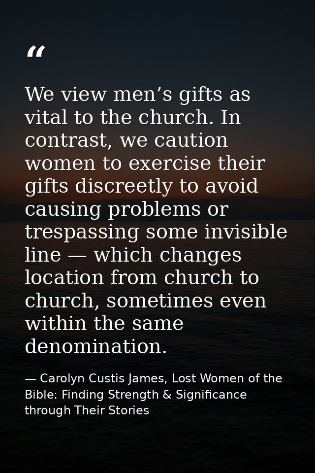 We view men’s gifts as vital to the church. In contrast, we caution women to exercise their gifts discreetly to avoid ca — Carolyn Custis James, Lost Women of the Bible: Finding Strength & Significance through Their Stories