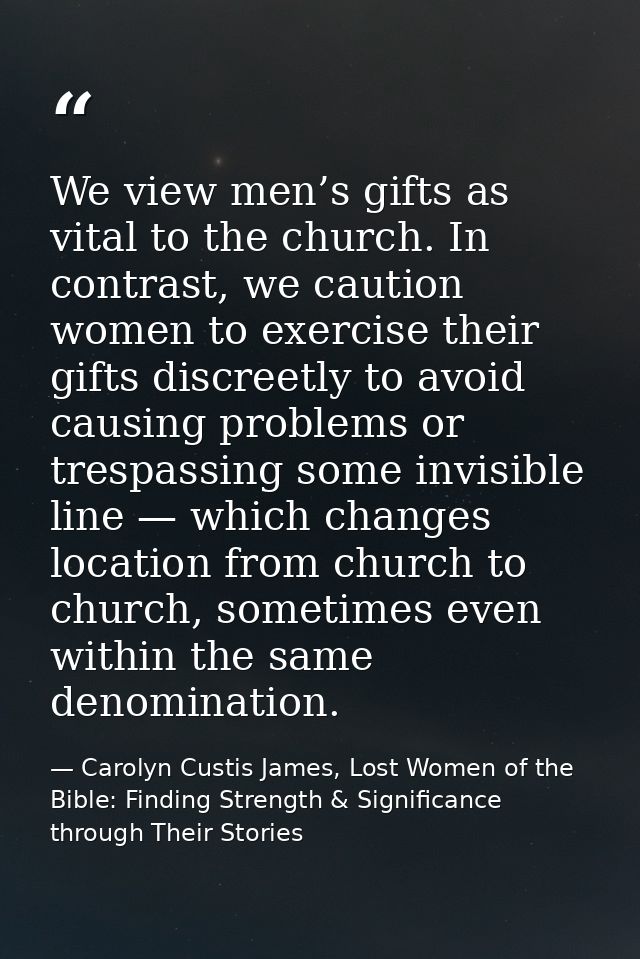 We view men’s gifts as vital to the church. In contrast, we caution women to exercise their gifts discreetly to avoid ca — Carolyn Custis James, Lost Women of the Bible: Finding Strength & Significance through Their Stories