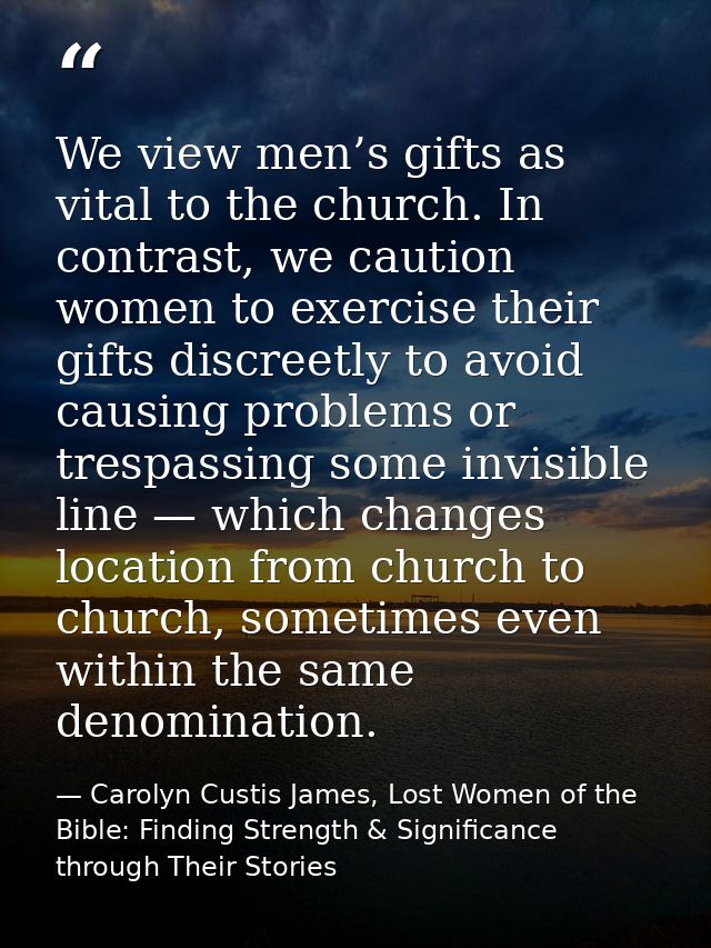 We view men’s gifts as vital to the church. In contrast, we caution women to exercise their gifts discreetly to avoid ca — Carolyn Custis James, Lost Women of the Bible: Finding Strength & Significance through Their Stories