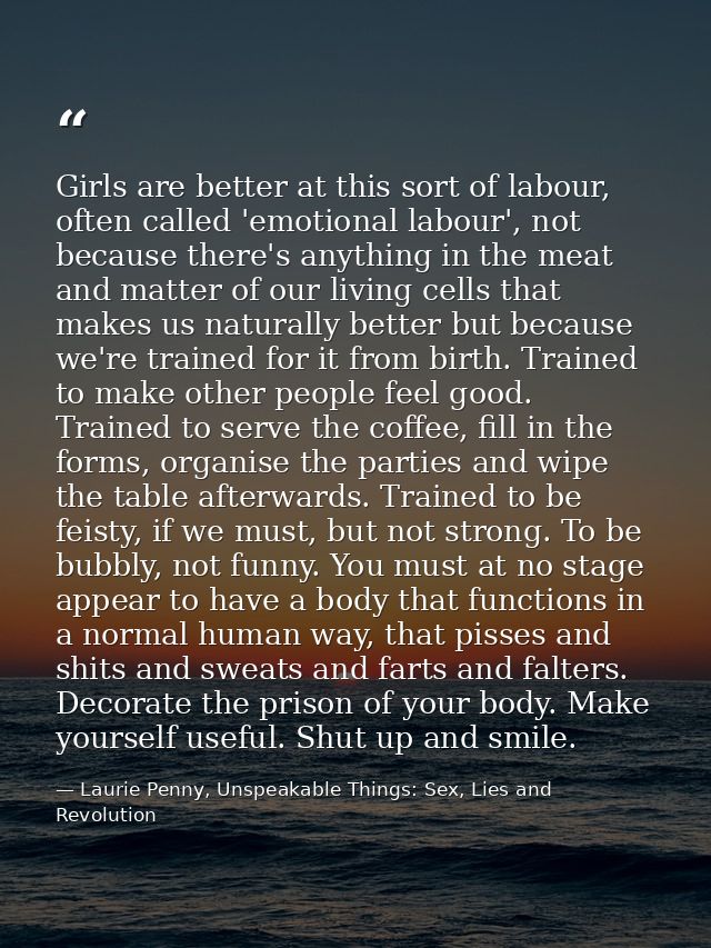 Girls are better at this sort of labour, often called 'emotional labour', not because there's anything in the meat and m — Laurie Penny, Unspeakable Things: Sex, Lies and Revolution