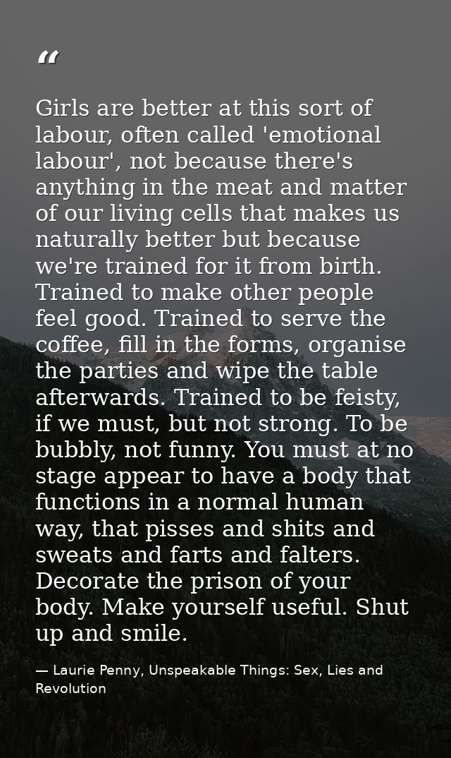 Girls are better at this sort of labour, often called 'emotional labour', not because there's anything in the meat and m — Laurie Penny, Unspeakable Things: Sex, Lies and Revolution