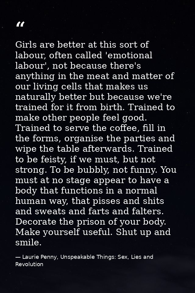 Girls are better at this sort of labour, often called 'emotional labour', not because there's anything in the meat and m — Laurie Penny, Unspeakable Things: Sex, Lies and Revolution