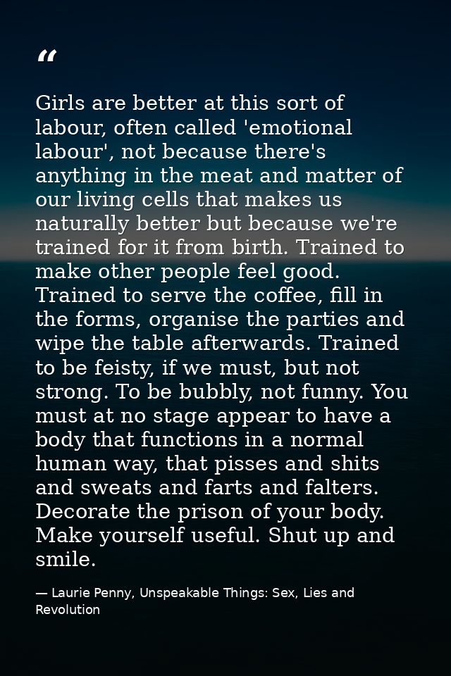 Girls are better at this sort of labour, often called 'emotional labour', not because there's anything in the meat and m — Laurie Penny, Unspeakable Things: Sex, Lies and Revolution