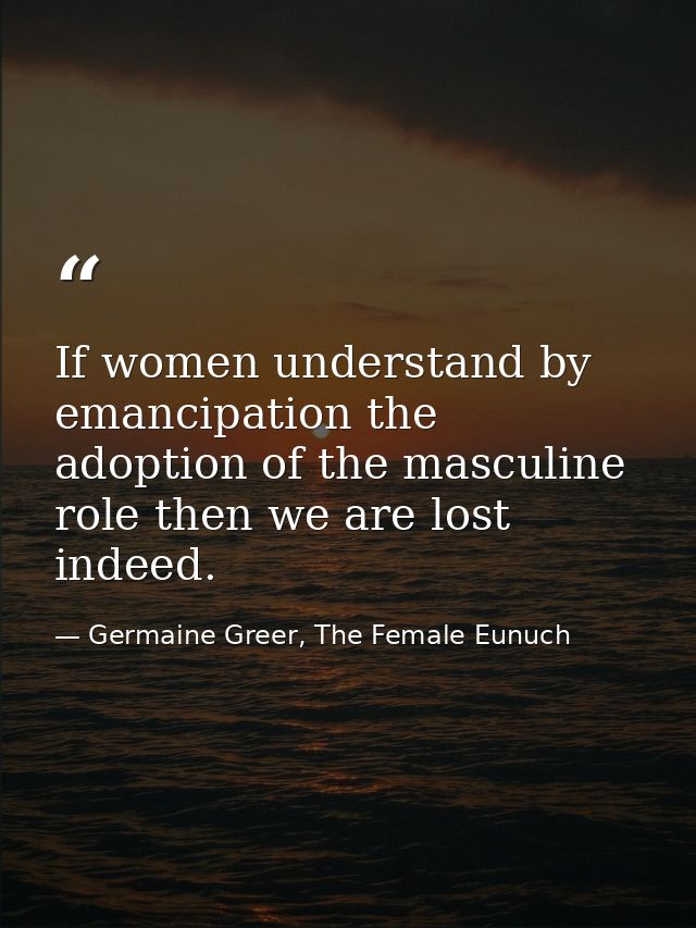 If women understand by emancipation the adoption of the masculine role then we are lost indeed. — Germaine Greer, The Female Eunuch