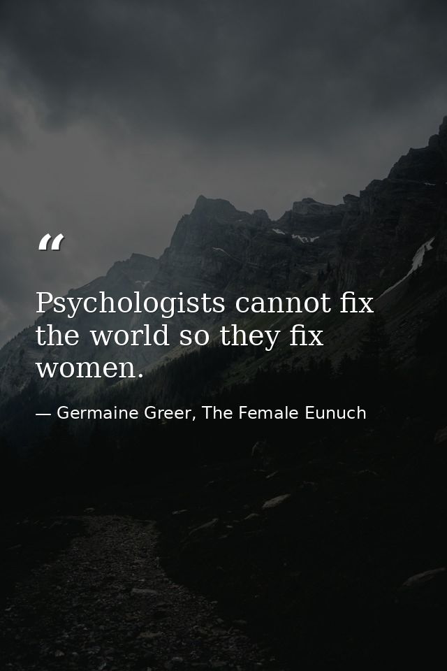 Psychologists cannot fix the world so they fix women. — Germaine Greer, The Female Eunuch