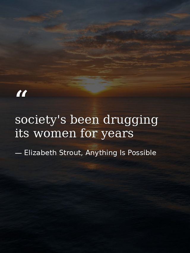 society's been drugging its women for years — Elizabeth Strout, Anything Is Possible