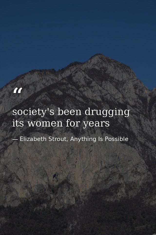 society's been drugging its women for years — Elizabeth Strout, Anything Is Possible
