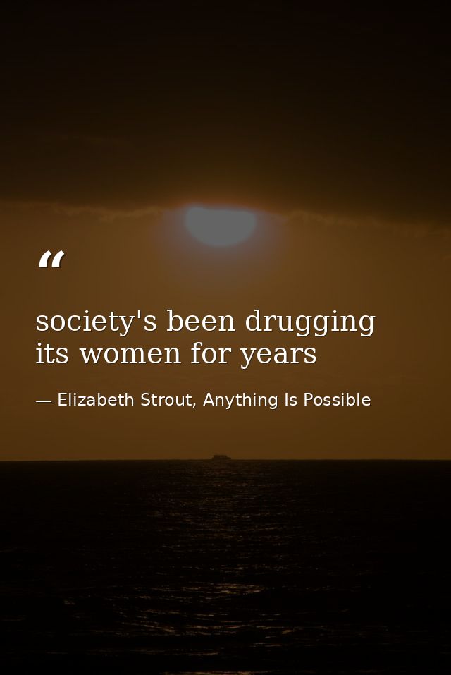 society's been drugging its women for years — Elizabeth Strout, Anything Is Possible