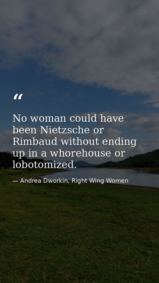 No woman could have been Nietzsche or Rimbaud without ending up in a whorehouse or lobotomized. — Andrea Dworkin, Right Wing Women