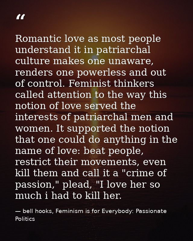 Romantic love as most people understand it in patriarchal culture makes one unaware, renders one powerless and out of co — bell hooks, Feminism is for Everybody: Passionate Politics