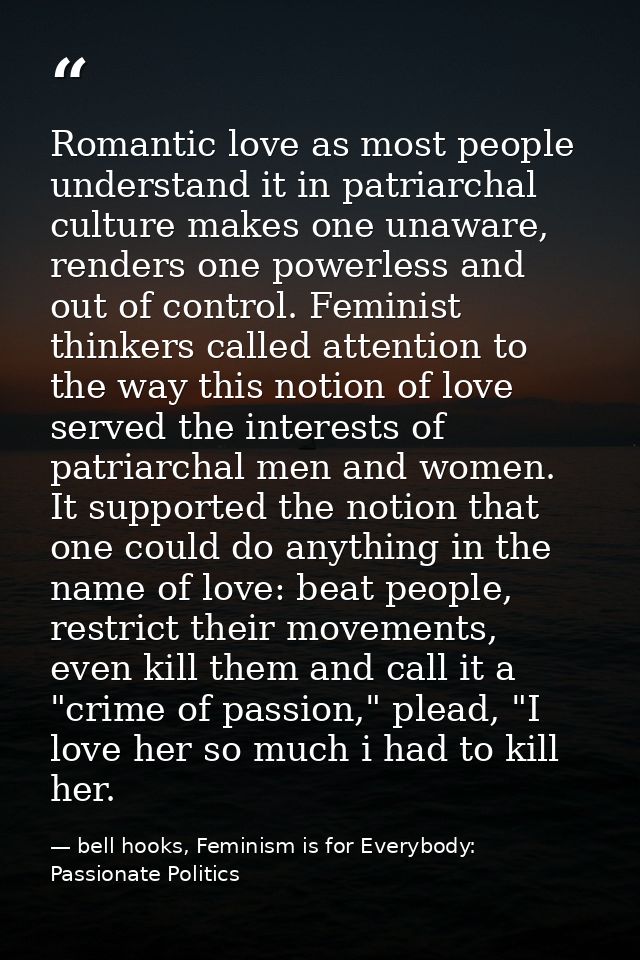 Romantic love as most people understand it in patriarchal culture makes one unaware, renders one powerless and out of co — bell hooks, Feminism is for Everybody: Passionate Politics