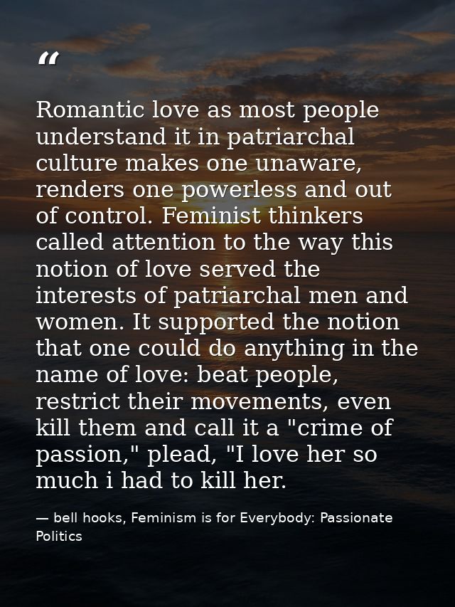 Romantic love as most people understand it in patriarchal culture makes one unaware, renders one powerless and out of co — bell hooks, Feminism is for Everybody: Passionate Politics