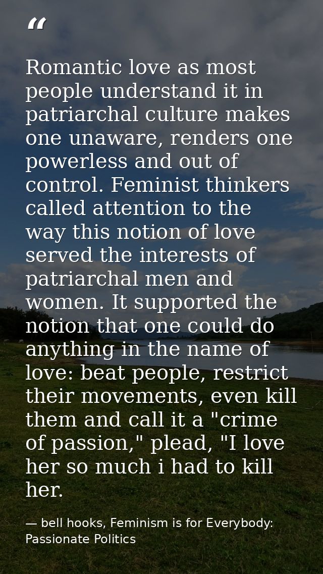 Romantic love as most people understand it in patriarchal culture makes one unaware, renders one powerless and out of co — bell hooks, Feminism is for Everybody: Passionate Politics