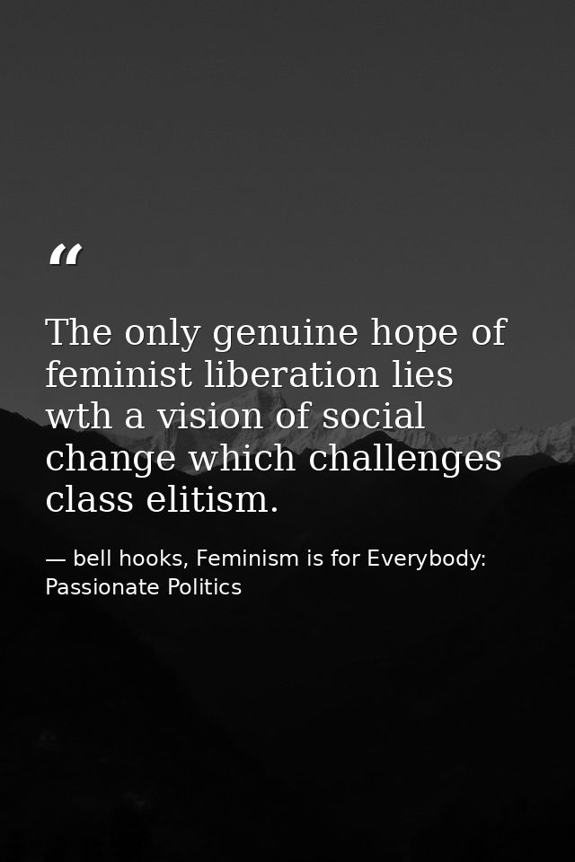 The only genuine hope of feminist liberation lies wth a vision of social change which challenges class elitism. — bell hooks, Feminism is for Everybody: Passionate Politics