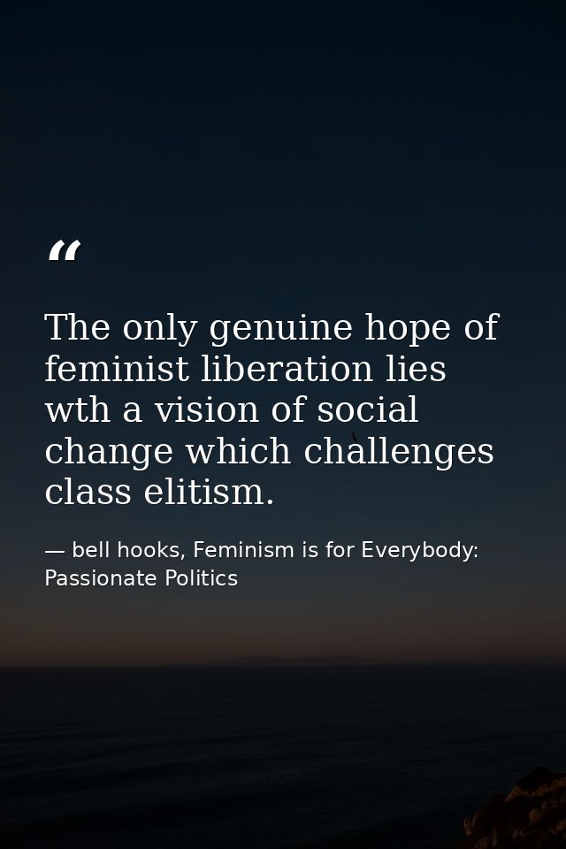 The only genuine hope of feminist liberation lies wth a vision of social change which challenges class elitism. — bell hooks, Feminism is for Everybody: Passionate Politics