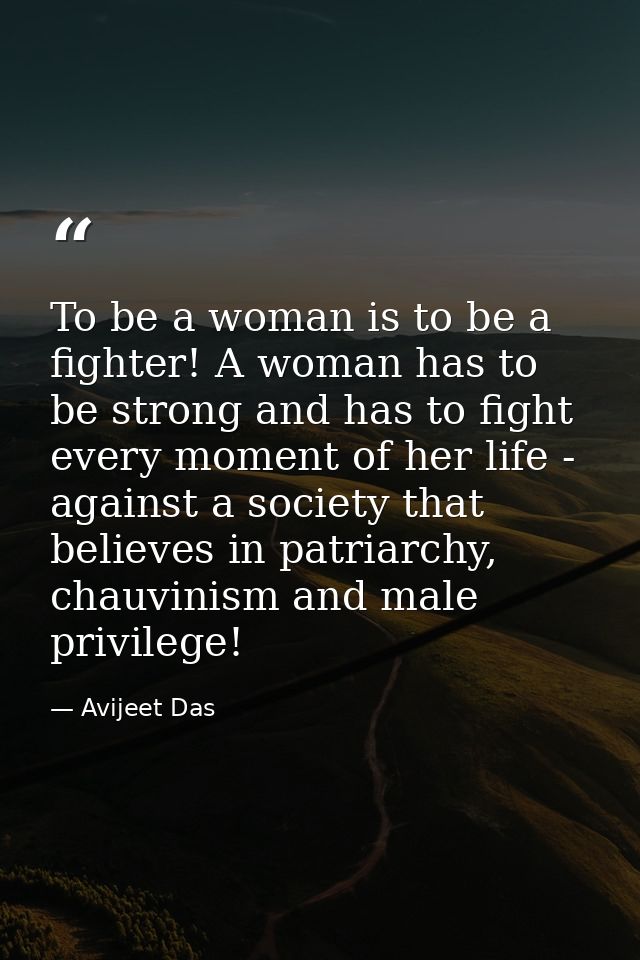 To be a woman is to be a fighter! A woman has to be strong and has to fight every moment of her life - against a society — Avijeet Das