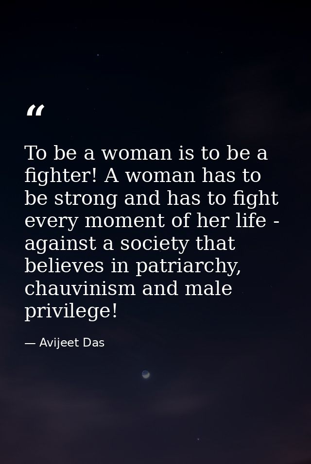 To be a woman is to be a fighter! A woman has to be strong and has to fight every moment of her life - against a society — Avijeet Das