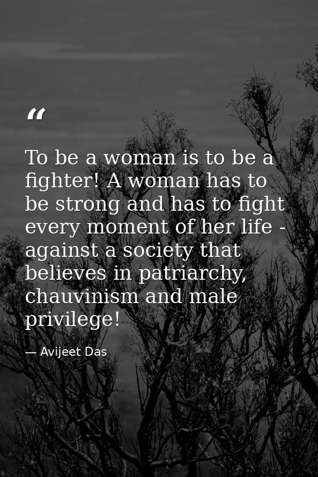 To be a woman is to be a fighter! A woman has to be strong and has to fight every moment of her life - against a society — Avijeet Das
