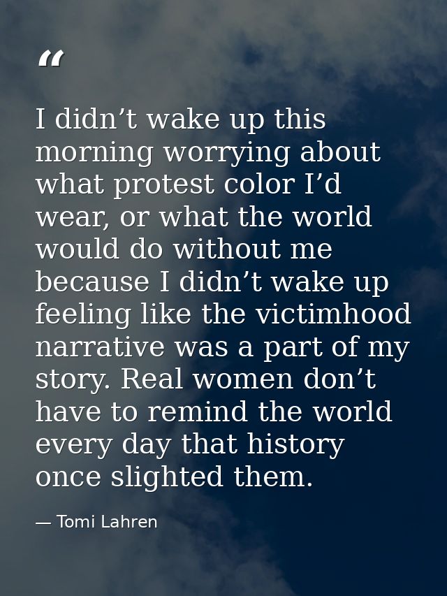 I didn’t wake up this morning worrying about what protest color I’d wear, or what the world would do without me because  — Tomi Lahren