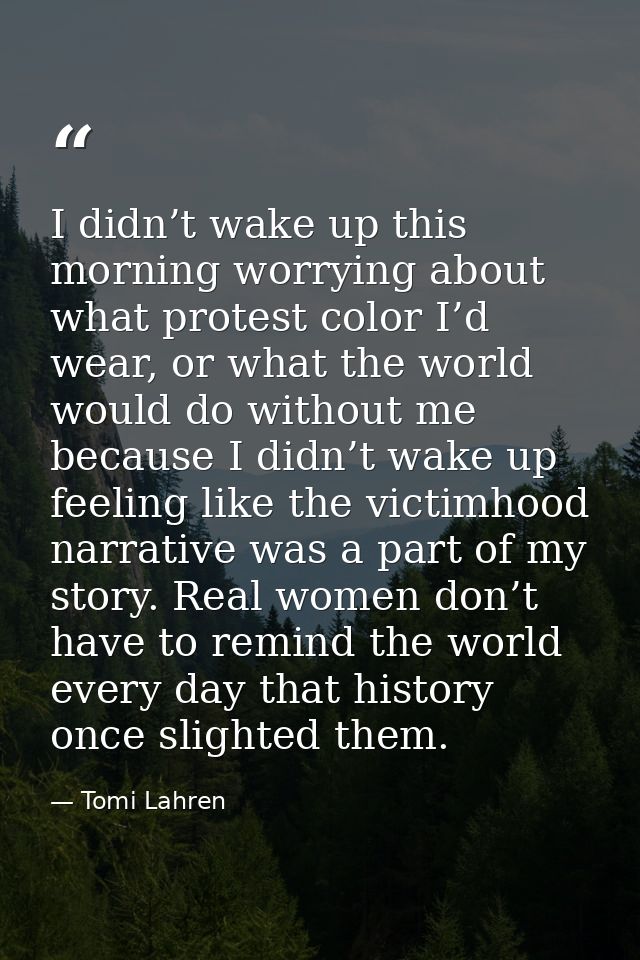 I didn’t wake up this morning worrying about what protest color I’d wear, or what the world would do without me because  — Tomi Lahren