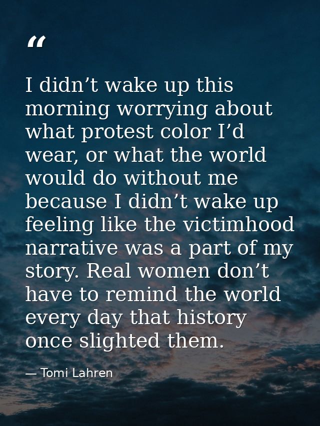 I didn’t wake up this morning worrying about what protest color I’d wear, or what the world would do without me because  — Tomi Lahren