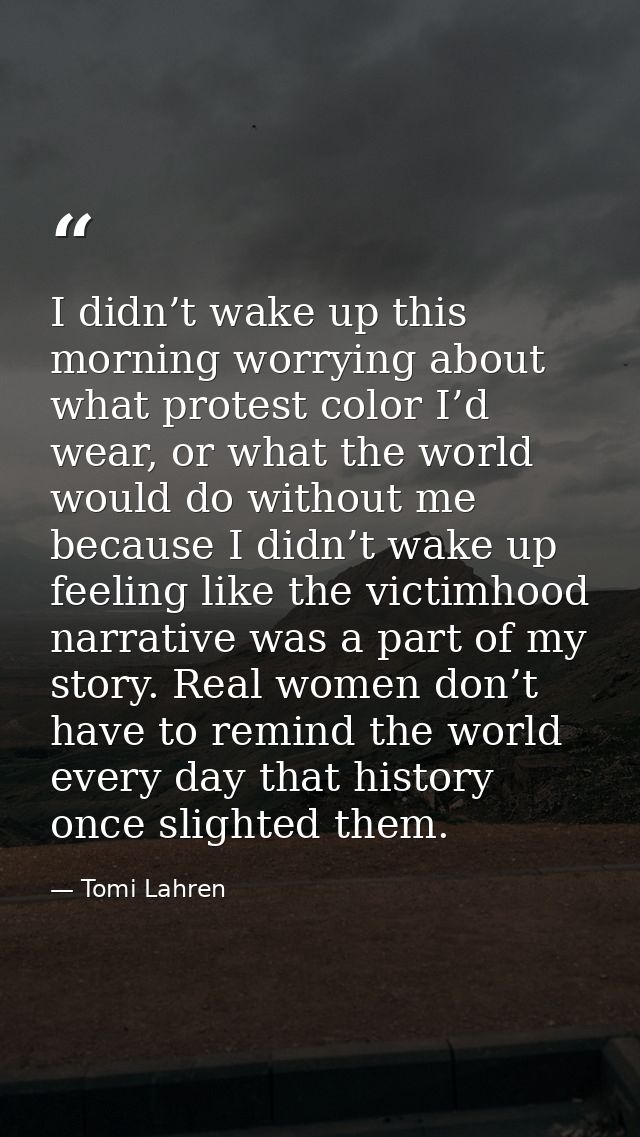 I didn’t wake up this morning worrying about what protest color I’d wear, or what the world would do without me because  — Tomi Lahren