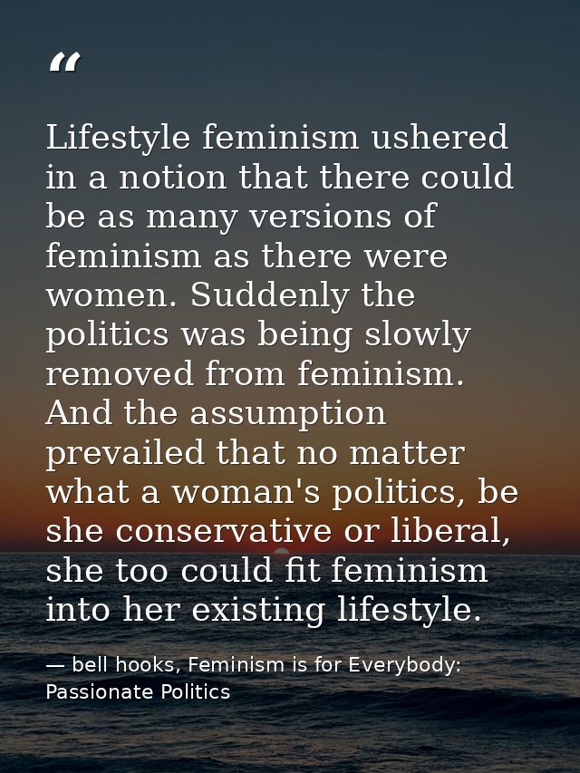 Lifestyle feminism ushered in a notion that there could be as many versions of feminism as there were women. Suddenly th — bell hooks, Feminism is for Everybody: Passionate Politics