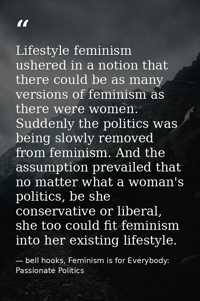 Lifestyle feminism ushered in a notion that there could be as many versions of feminism as there were women. Suddenly th — bell hooks, Feminism is for Everybody: Passionate Politics